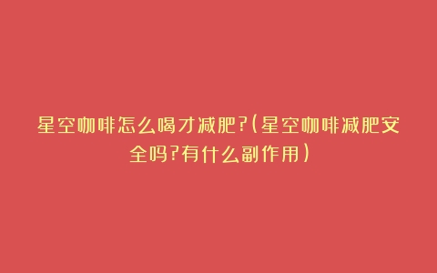 星空咖啡怎么喝才减肥?(星空咖啡减肥安全吗?有什么副作用)