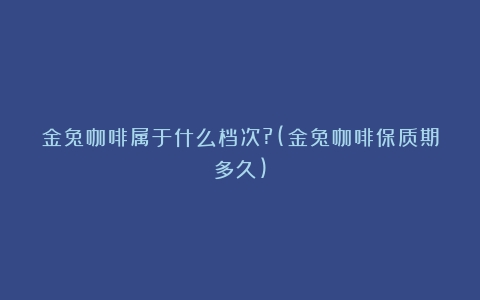 金兔咖啡属于什么档次?(金兔咖啡保质期多久)