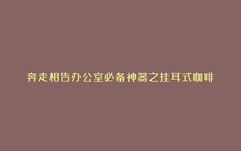 奔走相告办公室必备神器之挂耳式咖啡