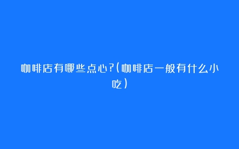 咖啡店有哪些点心?(咖啡店一般有什么小吃)