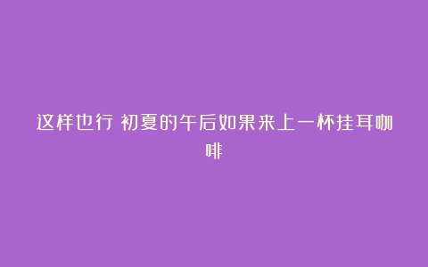 这样也行？初夏的午后如果来上一杯挂耳咖啡～