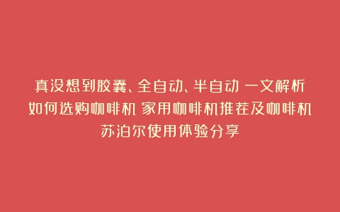 真没想到胶囊、全自动、半自动？一文解析如何选购咖啡机！家用咖啡机推荐及咖啡机苏泊尔使用体验分享