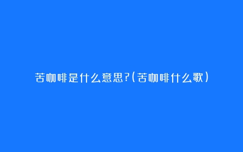 苦咖啡是什么意思?(苦咖啡什么歌)