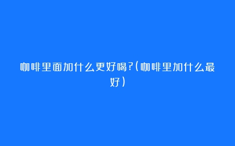 咖啡里面加什么更好喝?(咖啡里加什么最好)