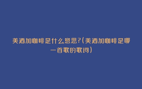 美酒加咖啡是什么意思?(美酒加咖啡是哪一首歌的歌词)