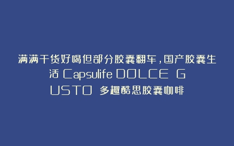 满满干货好喝但部分胶囊翻车，国产胶囊生活（Capsulife）DOLCE GUSTO 多趣酷思胶囊咖啡