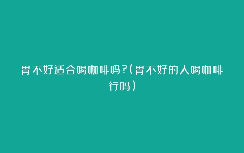 胃不好适合喝咖啡吗?(胃不好的人喝咖啡行吗)