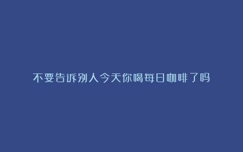 不要告诉别人今天你喝每日咖啡了吗？