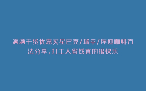 满满干货优惠买星巴克/瑞幸/库迪咖啡方法分享，打工人省钱真的很快乐！