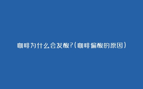 咖啡为什么会发酸?(咖啡偏酸的原因)