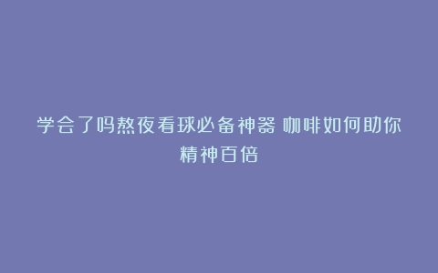 学会了吗熬夜看球必备神器！咖啡如何助你精神百倍？