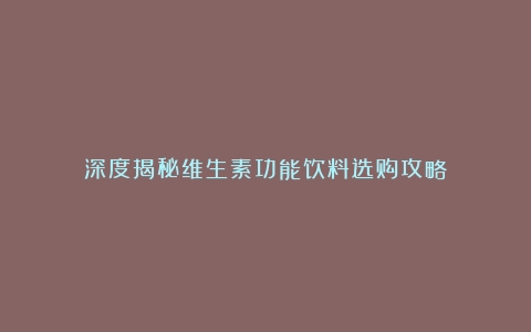 深度揭秘维生素功能饮料选购攻略