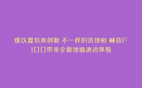 难以置信真创新！不一样的洗地机！赫兹F100带来全新地面清洁体验