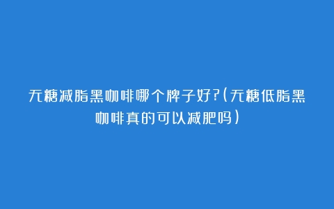 无糖减脂黑咖啡哪个牌子好?(无糖低脂黑咖啡真的可以减肥吗)