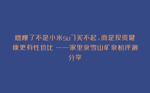 燃爆了不是小米su7买不起，而是投资健康更有性价比！——家里泉雪山矿泉机评测分享