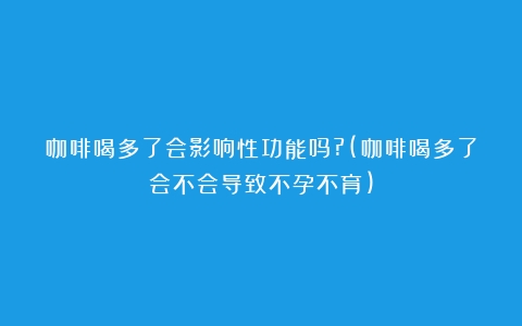 咖啡喝多了会影响性功能吗?(咖啡喝多了会不会导致不孕不育)