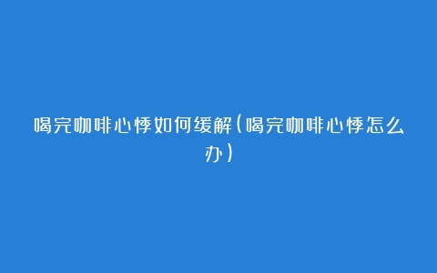 喝完咖啡心悸如何缓解(喝完咖啡心悸怎么办)