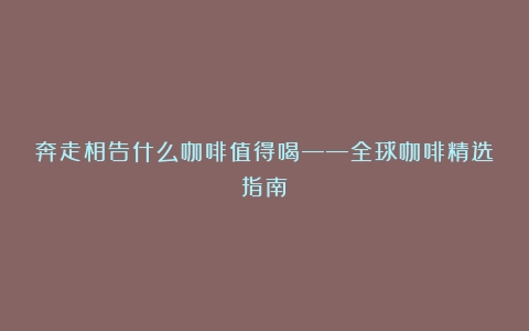 奔走相告什么咖啡值得喝——全球咖啡精选指南！