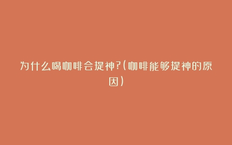 为什么喝咖啡会提神?(咖啡能够提神的原因)