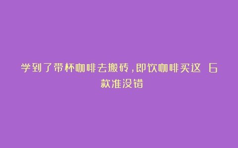 学到了带杯咖啡去搬砖，即饮咖啡买这 6 款准没错！