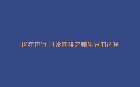 这样也行？日常咖啡之咖啡豆的选择