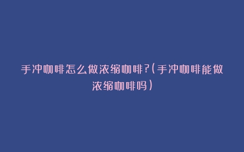 手冲咖啡怎么做浓缩咖啡?(手冲咖啡能做浓缩咖啡吗)