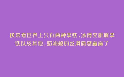 快来看世界上只有两种拿铁，冰博克脏脏拿铁以及其他，奶油般的丝滑质感赢麻了～