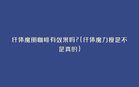 纤体魔丽咖啡有效果吗?(纤体魔力瘦是不是真的)