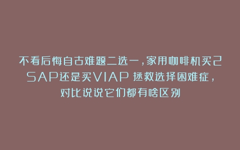 不看后悔自古难题二选一，家用咖啡机买2SAP还是买V1AP？拯救选择困难症，对比说说它们都有啥区别