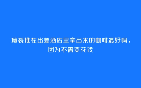 墙裂推荐出差酒店里拿出来的咖啡最好喝，因为不需要花钱