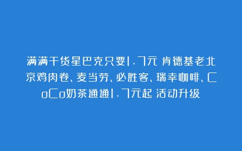 满满干货星巴克只要1.7元？肯德基老北京鸡肉卷、麦当劳、必胜客、瑞幸咖啡、CoCo奶茶通通1.7元起！活动升级？