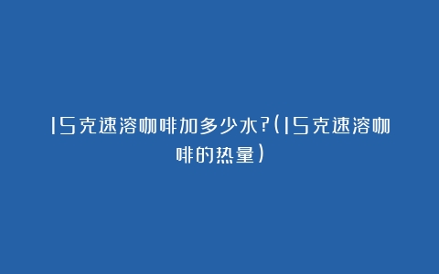 15克速溶咖啡加多少水?(15克速溶咖啡的热量)