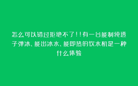 怎么可以错过拒绝不了!!有一台能制纯透子弹冰、能出冰水、能即热的饮水机是一种什么体验？