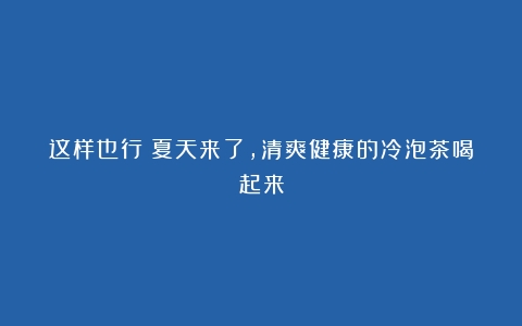 这样也行？夏天来了，清爽健康的冷泡茶喝起来