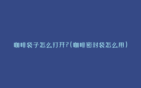 咖啡袋子怎么打开?(咖啡密封袋怎么用)