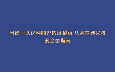 居然可以这样咖啡浓度秘籍：从测量到实践的全面指南