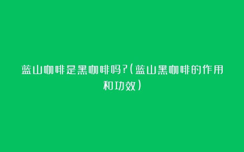 蓝山咖啡是黑咖啡吗?(蓝山黑咖啡的作用和功效)