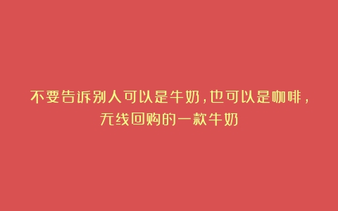 不要告诉别人可以是牛奶，也可以是咖啡，无线回购的一款牛奶！