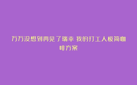 万万没想到再见了瑞幸！我的打工人极简咖啡方案