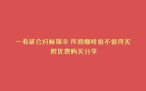 一看就会对标瑞幸！库迪咖啡值不值得买？！附优惠购买分享！