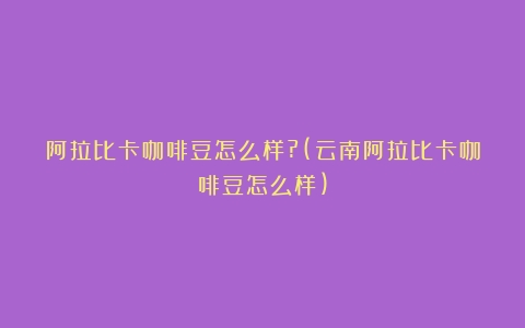 阿拉比卡咖啡豆怎么样?(云南阿拉比卡咖啡豆怎么样)