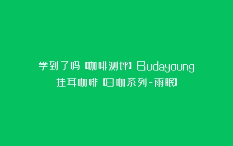 学到了吗【咖啡测评】Budayoung挂耳咖啡【日咖系列-雨眠】