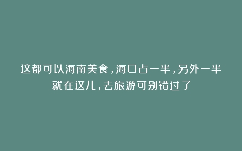 这都可以海南美食，海口占一半，另外一半就在这儿，去旅游可别错过了