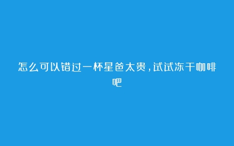 怎么可以错过一杯星爸太贵，试试冻干咖啡吧