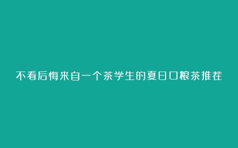 不看后悔来自一个茶学生的夏日口粮茶推荐