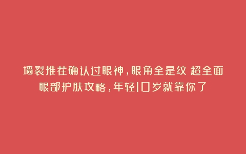 墙裂推荐确认过眼神，眼角全是纹？超全面眼部护肤攻略，年轻10岁就靠你了！