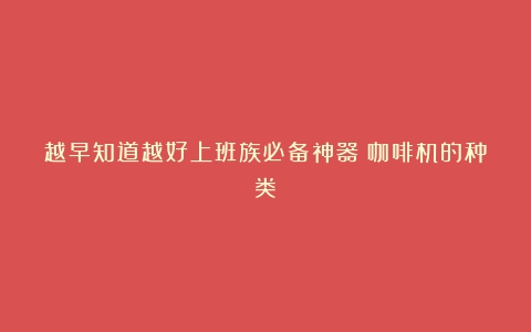 越早知道越好上班族必备神器！咖啡机的种类