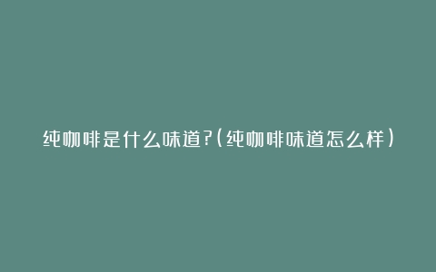 纯咖啡是什么味道?(纯咖啡味道怎么样)