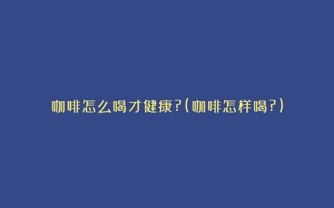 咖啡怎么喝才健康?(咖啡怎样喝?)