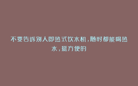 不要告诉别人即热式饮水机，随时都能喝热水，挺方便的！